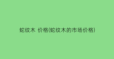 蛇纹木 价格(蛇纹木的市场价格)